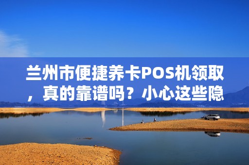 兰州市便捷养卡POS机领取，真的靠谱吗？小心这些隐藏风险！