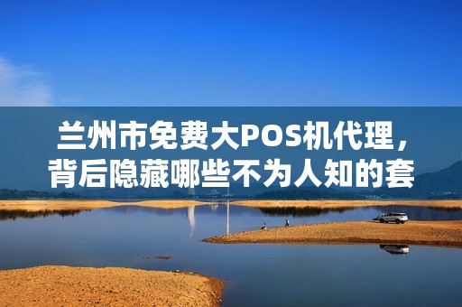 兰州市免费大POS机代理,背后隐藏哪些不为人知的套路? 兰州市免费大POS机代理,背后隐藏哪些不为人知的套路?
