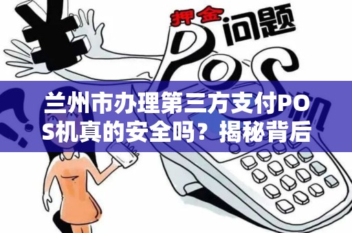 兰州市办理第三方支付POS机真的安全吗？揭秘背后5大风险与防骗技巧！