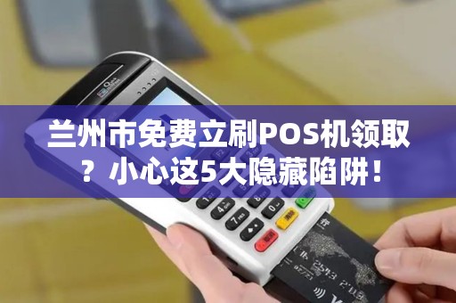 兰州市免费立刷POS机领取？小心这5大隐藏陷阱！