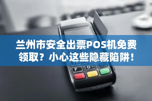 兰州市安全出票POS机免费领取?小心这些隐藏陷阱! 兰州市安全出票POS机免费领取?小心这些隐藏陷阱!