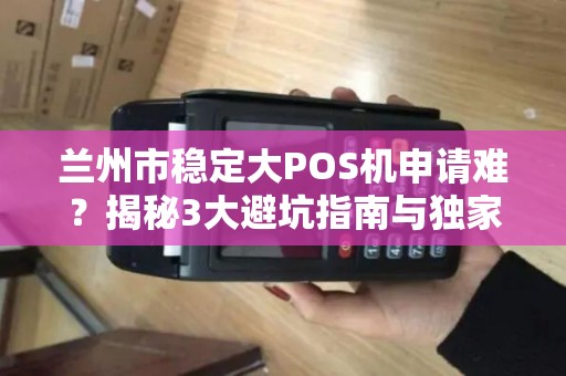 兰州市稳定大POS机申请难？揭秘3大避坑指南与独家优惠渠道！