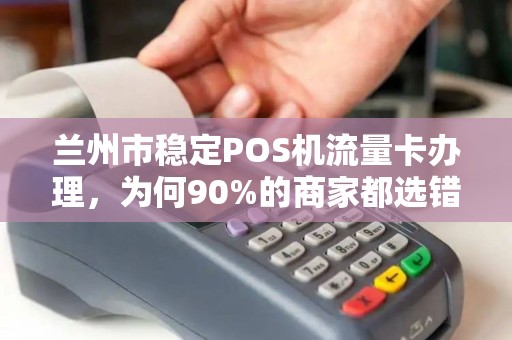 兰州市稳定POS机流量卡办理,为何90%的商家都选错了?真相让人震惊! 兰州市稳定POS机流量卡办理,为何90%的商家都选错了?真相让人震惊!