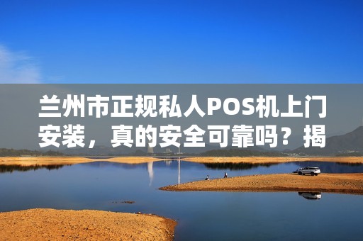 兰州市正规私人POS机上门安装，真的安全可靠吗？揭秘行业内幕！