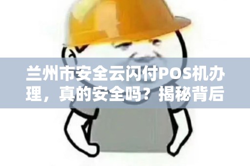 兰州市安全云闪付POS机办理，真的安全吗？揭秘背后的5大风险与避坑指南！