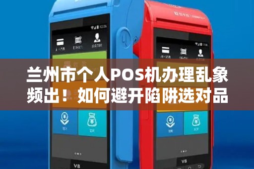 兰州市个人POS机办理乱象频出！如何避开陷阱选对品牌？