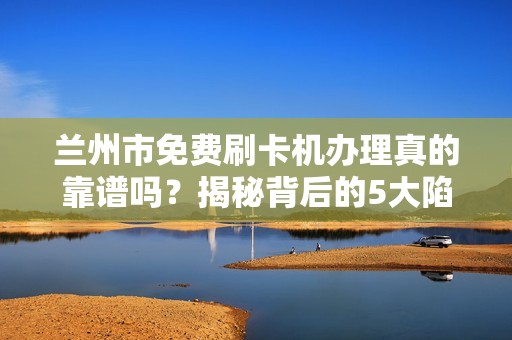 兰州市免费刷卡机办理真的靠谱吗？揭秘背后的5大陷阱！