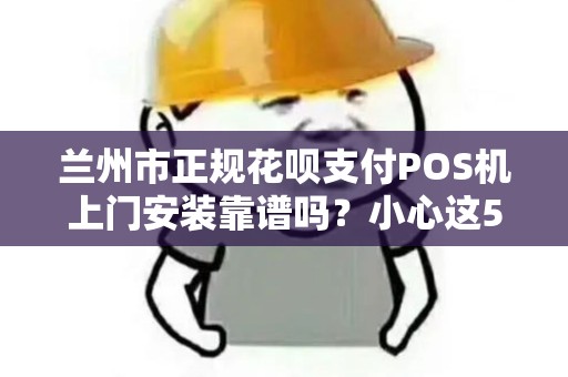 兰州市正规花呗支付POS机上门安装靠谱吗？小心这5大陷阱！