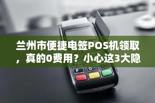 兰州市便捷电签POS机领取，真的0费用？小心这3大隐藏套路！