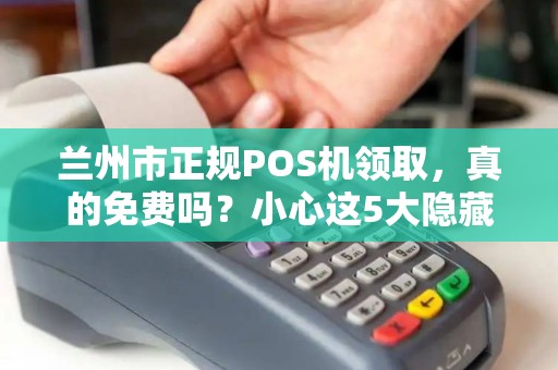 兰州市正规POS机领取,真的免费吗?小心这5大隐藏陷阱! 兰州市正规POS机领取,真的免费吗?小心这5大隐藏陷阱!
