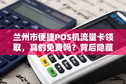 兰州市便捷POS机流量卡领取,真的免费吗?背后隐藏哪些套路? 兰州市便捷POS机流量卡领取,真的免费吗?背后隐藏哪些套路?