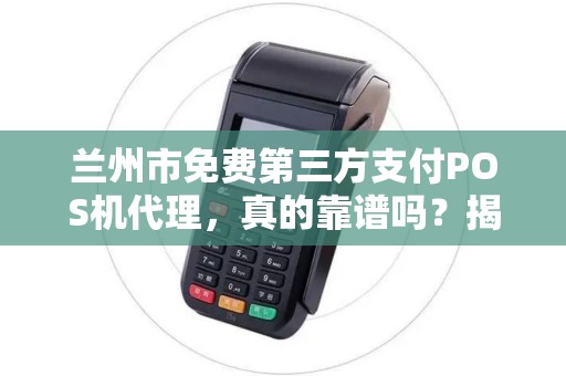 兰州市免费第三方支付POS机代理,真的靠谱吗?揭秘背后的猫腻! 兰州市免费第三方支付POS机代理,真的靠谱吗?揭秘背后的猫腻!