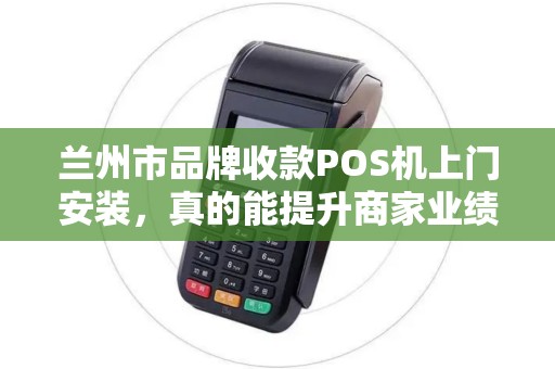 兰州市品牌收款POS机上门安装,真的能提升商家业绩吗?揭秘背后的3大关键! 兰州市品牌收款POS机上门安装,真的能提升商家业绩吗?揭秘背后的3大关键!