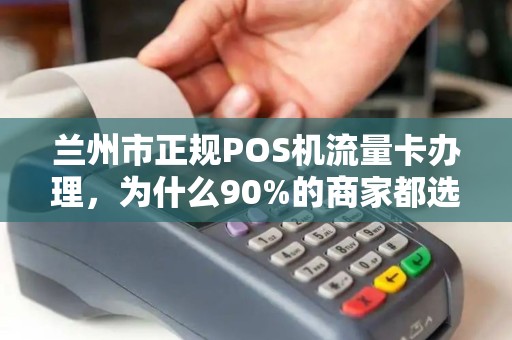 兰州市正规POS机流量卡办理，为什么90%的商家都选错了？揭秘3大隐藏陷阱！