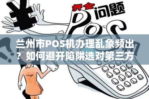 兰州市POS机办理乱象频出?如何避开陷阱选对第三方支付平台? 兰州市POS机办理乱象频出?如何避开陷阱选对第三方支付平台?