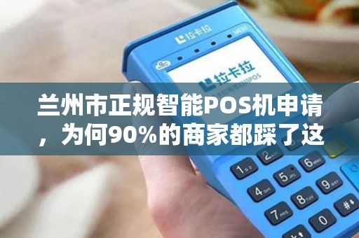 兰州市正规智能POS机申请，为何90%的商家都踩了这些坑？