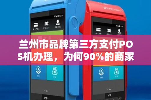 兰州市品牌第三方支付POS机办理，为何90%的商家都选错了？揭秘办理中的5大陷阱与最优解