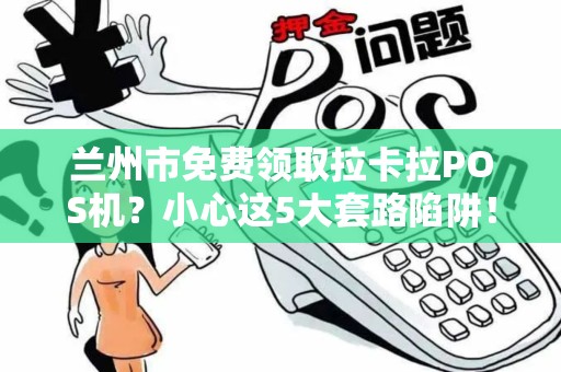 兰州市免费领取拉卡拉POS机?小心这5大套路陷阱! 兰州市免费领取拉卡拉POS机?小心这5大套路陷阱!