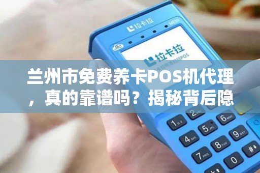 兰州市免费养卡POS机代理，真的靠谱吗？揭秘背后隐藏的三大陷阱！