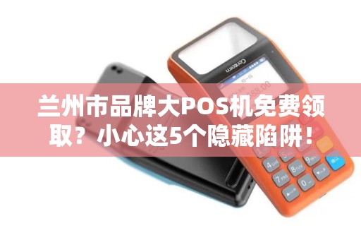 兰州市品牌大POS机免费领取？小心这5个隐藏陷阱！
