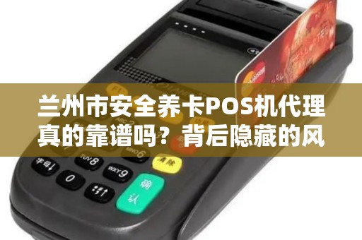 兰州市安全养卡POS机代理真的靠谱吗？背后隐藏的风险你了解多少？