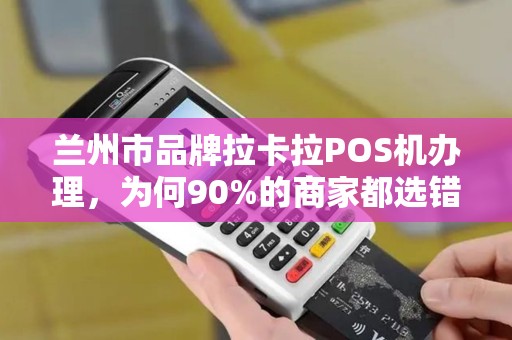 兰州市品牌拉卡拉POS机办理，为何90%的商家都选错了？真相让人意外！