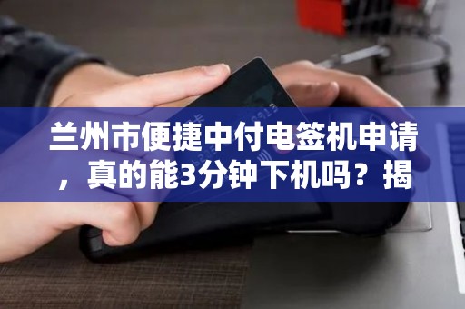 兰州市便捷中付电签机申请，真的能3分钟下机吗？揭秘办理中的5大陷阱！