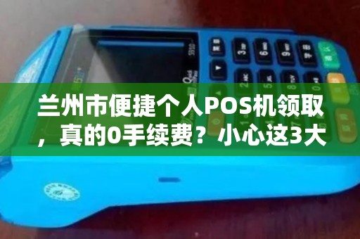 兰州市便捷个人POS机领取，真的0手续费？小心这3大隐藏陷阱！