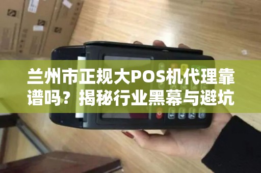 兰州市正规大POS机代理靠谱吗？揭秘行业黑幕与避坑指南！