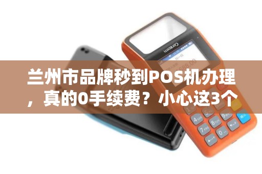 兰州市品牌秒到POS机办理,真的0手续费?小心这3个隐藏陷阱! 兰州市品牌秒到POS机办理,真的0手续费?小心这3个隐藏陷阱!