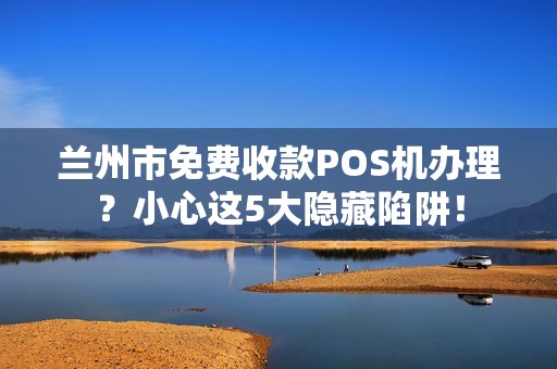 兰州市免费收款POS机办理?小心这5大隐藏陷阱! 兰州市免费收款POS机办理?小心这5大隐藏陷阱!