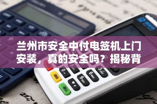 兰州市安全中付电签机上门安装，真的安全吗？揭秘背后的5大隐患！