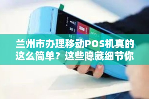 兰州市办理移动POS机真的这么简单？这些隐藏细节你可能不知道！
