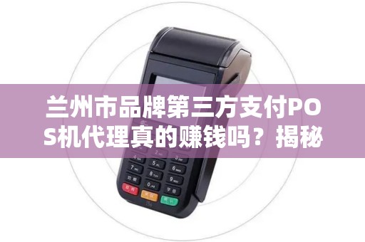 兰州市品牌第三方支付POS机代理真的赚钱吗？揭秘行业内幕与避坑指南！