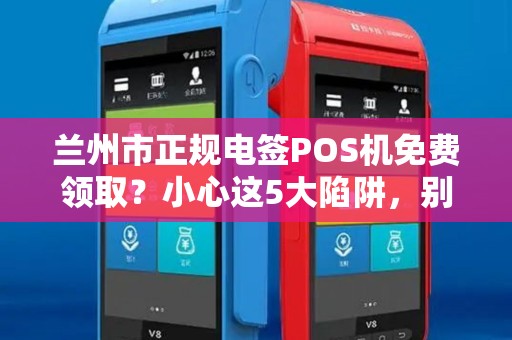 兰州市正规电签POS机免费领取?小心这5大陷阱,别被坑了! 兰州市正规电签POS机免费领取?小心这5大陷阱,别被坑了!