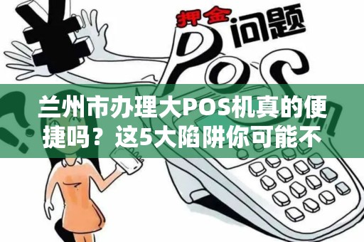 兰州市办理大POS机真的便捷吗？这5大陷阱你可能不知道！