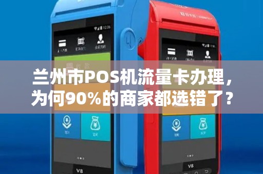兰州市POS机流量卡办理，为何90%的商家都选错了？揭秘3大隐藏陷阱！