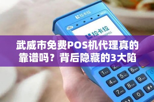 武威市免费POS机代理真的靠谱吗？背后隐藏的3大陷阱！