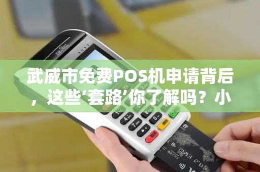 武威市免费POS机申请背后，这些‘套路’你了解吗？小心被坑！