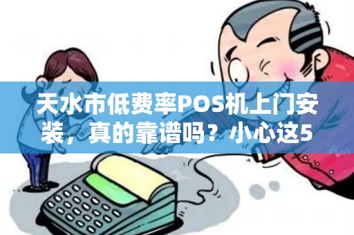 天水市低费率POS机上门安装，真的靠谱吗？小心这5大陷阱！