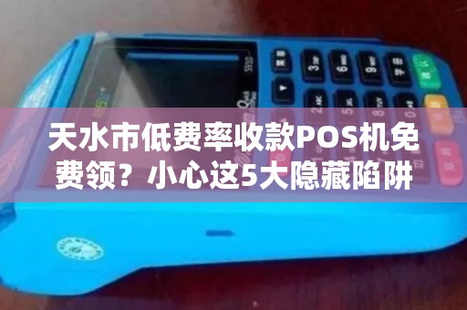 天水市低费率收款POS机免费领？小心这5大隐藏陷阱！