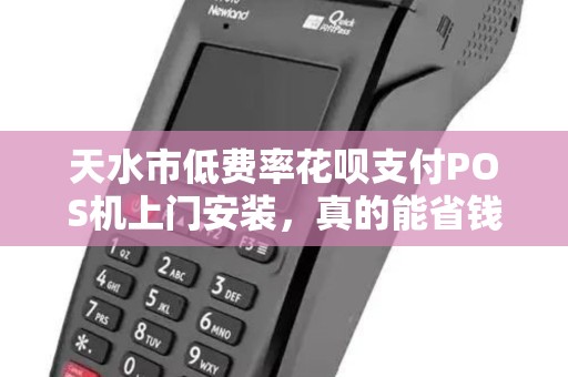 天水市低费率花呗支付POS机上门安装,真的能省钱又省心吗? 天水市低费率花呗支付POS机上门安装,真的能省钱又省心吗?