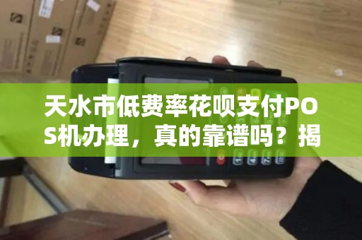 天水市低费率花呗支付POS机办理,真的靠谱吗?揭秘背后隐藏的3大陷阱! 天水市低费率花呗支付POS机办理,真的靠谱吗?揭秘背后隐藏的3大陷阱!
