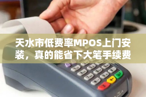 天水市低费率MPOS上门安装，真的能省下大笔手续费？小心这些隐藏陷阱！