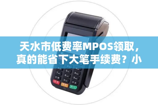 天水市低费率MPOS领取,真的能省下大笔手续费?小心这些隐藏陷阱! 天水市低费率MPOS领取,真的能省下大笔手续费?小心这些隐藏陷阱!