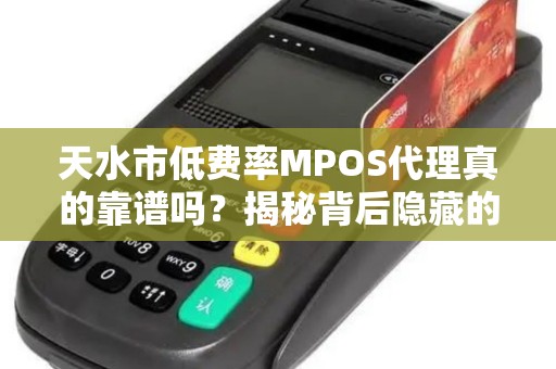 天水市低费率MPOS代理真的靠谱吗?揭秘背后隐藏的3大风险! 天水市低费率MPOS代理真的靠谱吗?揭秘背后隐藏的3大风险!