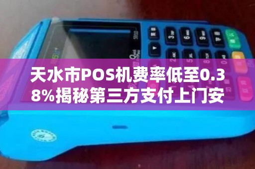 天水市POS机费率低至0.38%揭秘第三方支付上门安装的猫腻与真相! 天水市POS机费率低至0.38%揭秘第三方支付上门安装的猫腻与真相!