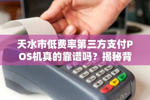 天水市低费率第三方支付POS机真的靠谱吗?揭秘背后隐藏的5大风险! 天水市低费率第三方支付POS机真的靠谱吗?揭秘背后隐藏的5大风险!