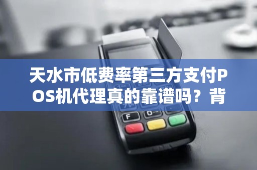 天水市低费率第三方支付POS机代理真的靠谱吗？背后隐藏哪些风险与机遇？