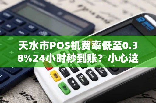 天水市POS机费率低至0.38%24小时秒到账？小心这些隐藏套路！